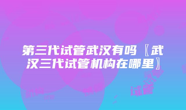 第三代试管武汉有吗〖武汉三代试管机构在哪里〗