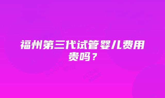 福州第三代试管婴儿费用贵吗？