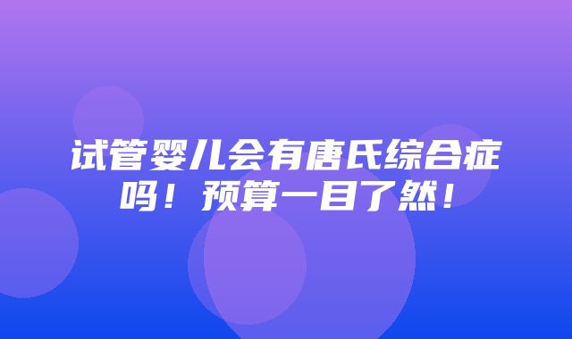 试管婴儿会有唐氏综合症吗！预算一目了然！