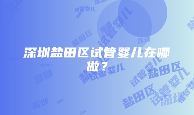 深圳盐田区试管婴儿在哪做？