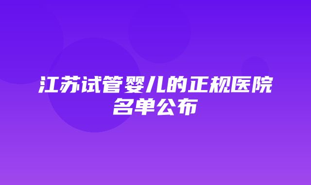 江苏试管婴儿的正规医院名单公布