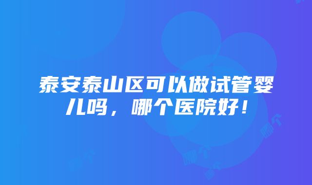 泰安泰山区可以做试管婴儿吗，哪个医院好！