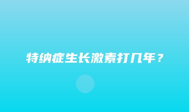 特纳症生长激素打几年？