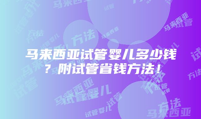 马来西亚试管婴儿多少钱？附试管省钱方法！