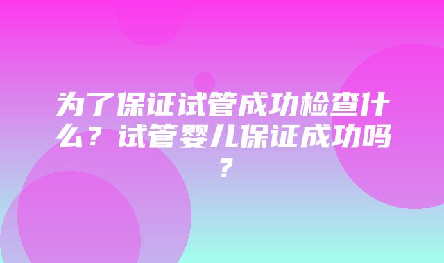 为了保证试管成功检查什么？试管婴儿保证成功吗？