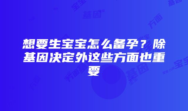 想要生宝宝怎么备孕？除基因决定外这些方面也重要