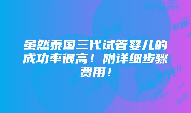 虽然泰国三代试管婴儿的成功率很高！附详细步骤费用！