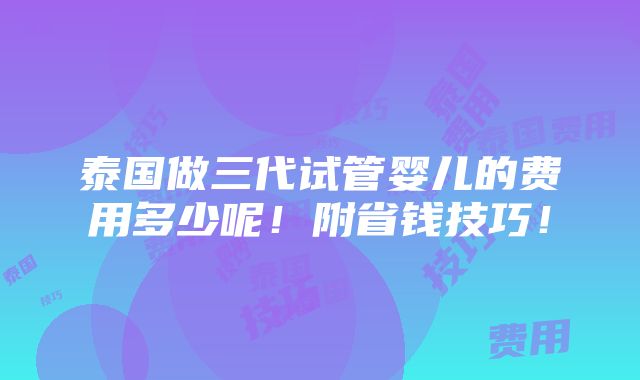 泰国做三代试管婴儿的费用多少呢！附省钱技巧！