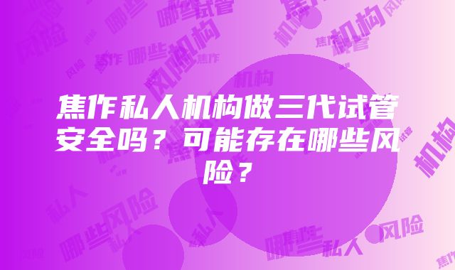 焦作私人机构做三代试管安全吗？可能存在哪些风险？