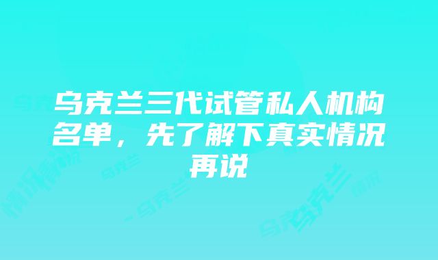 乌克兰三代试管私人机构名单，先了解下真实情况再说