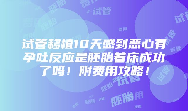 试管移植10天感到恶心有孕吐反应是胚胎着床成功了吗！附费用攻略！