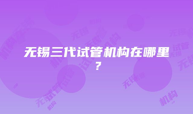 无锡三代试管机构在哪里？