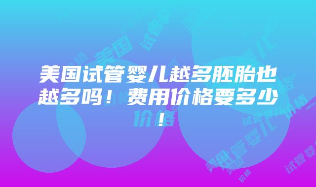 美国试管婴儿越多胚胎也越多吗！费用价格要多少！