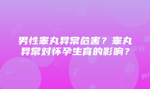 男性睾丸异常危害？睾丸异常对怀孕生育的影响？