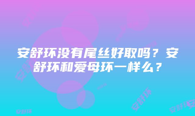 安舒环没有尾丝好取吗？安舒环和爱母环一样么？