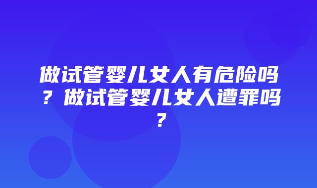 做试管婴儿女人有危险吗？做试管婴儿女人遭罪吗？