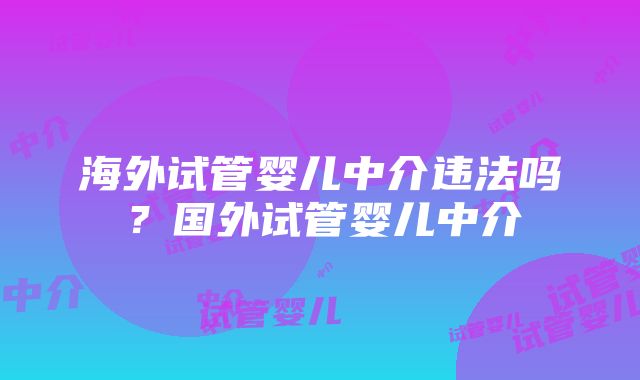 海外试管婴儿中介违法吗？国外试管婴儿中介