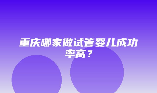 重庆哪家做试管婴儿成功率高？