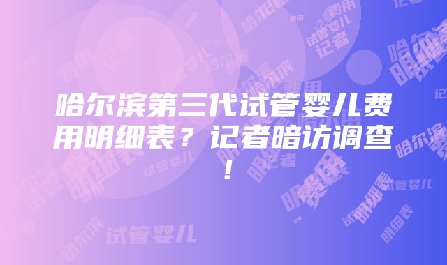 哈尔滨第三代试管婴儿费用明细表？记者暗访调查！