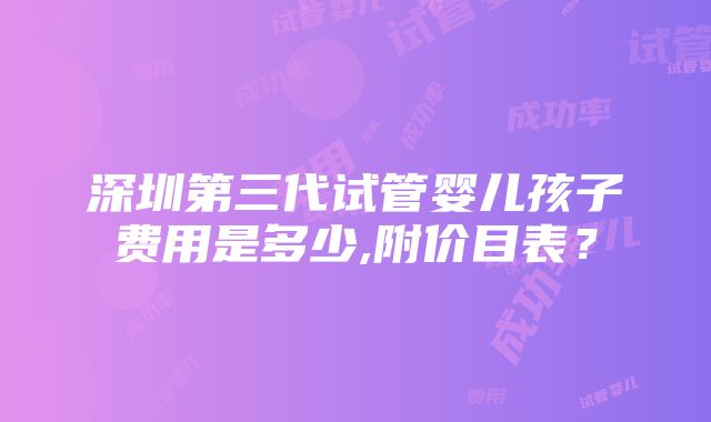 深圳第三代试管婴儿孩子费用是多少,附价目表？