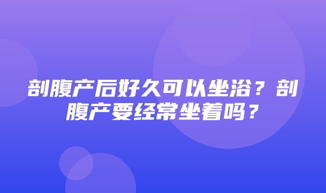 剖腹产后好久可以坐浴？剖腹产要经常坐着吗？