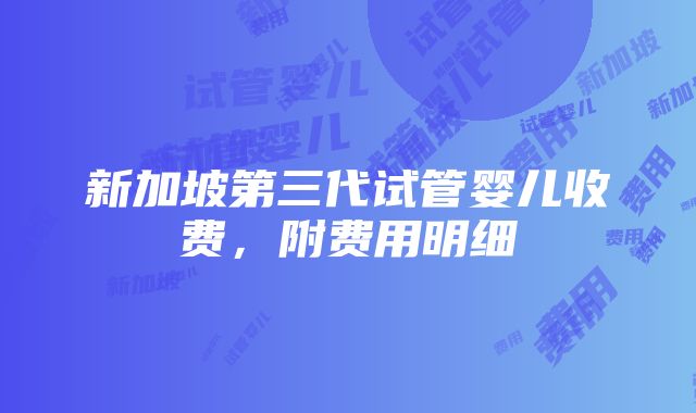 新加坡第三代试管婴儿收费，附费用明细