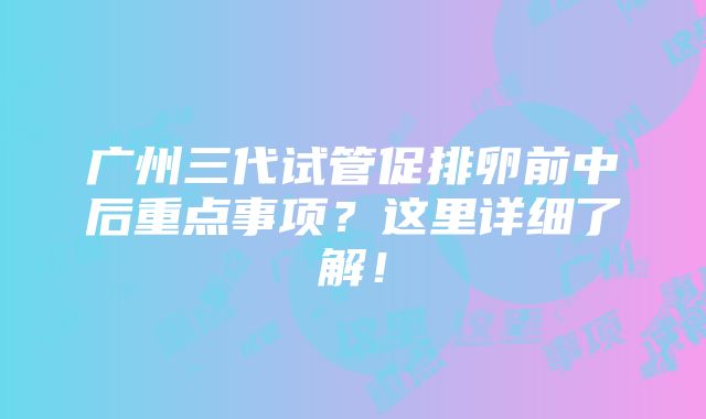 广州三代试管促排卵前中后重点事项？这里详细了解！