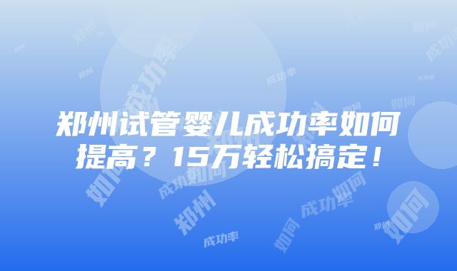 郑州试管婴儿成功率如何提高？15万轻松搞定！