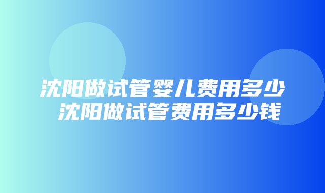 沈阳做试管婴儿费用多少 沈阳做试管费用多少钱