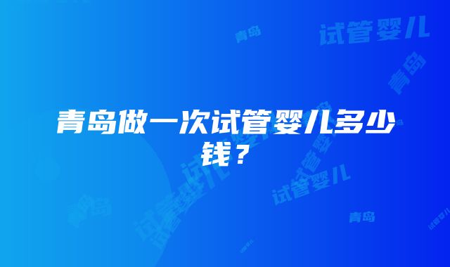 青岛做一次试管婴儿多少钱？