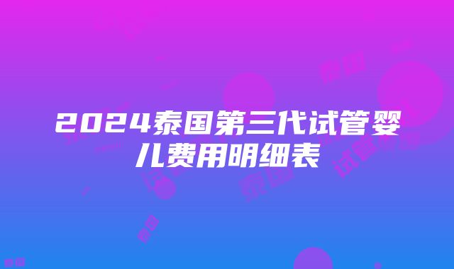 2024泰国第三代试管婴儿费用明细表