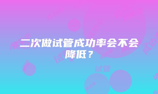 二次做试管成功率会不会降低？