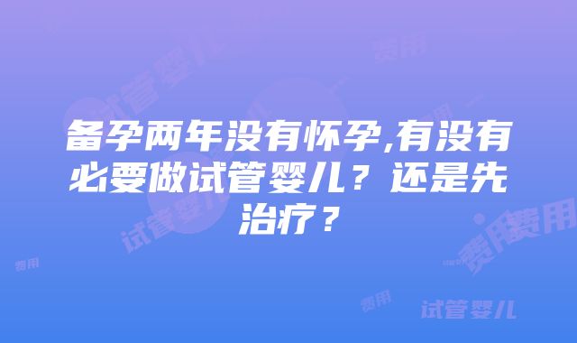 备孕两年没有怀孕,有没有必要做试管婴儿？还是先治疗？