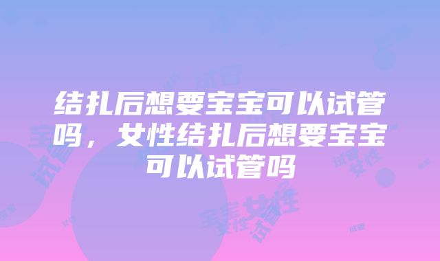 结扎后想要宝宝可以试管吗，女性结扎后想要宝宝可以试管吗