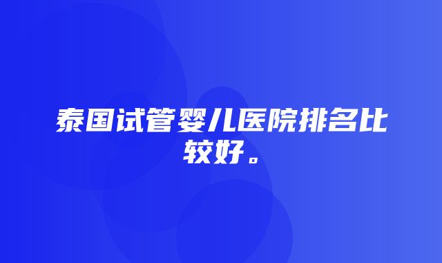 泰国试管婴儿医院排名比较好。