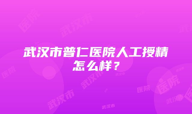 武汉市普仁医院人工授精怎么样？