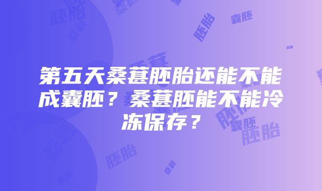 第五天桑葚胚胎还能不能成囊胚？桑葚胚能不能冷冻保存？