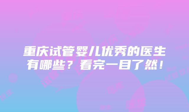 重庆试管婴儿优秀的医生有哪些？看完一目了然！