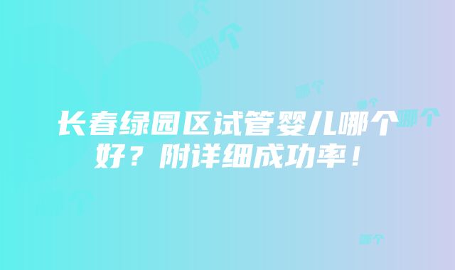 长春绿园区试管婴儿哪个好？附详细成功率！