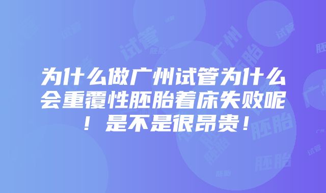 为什么做广州试管为什么会重覆性胚胎着床失败呢！是不是很昂贵！