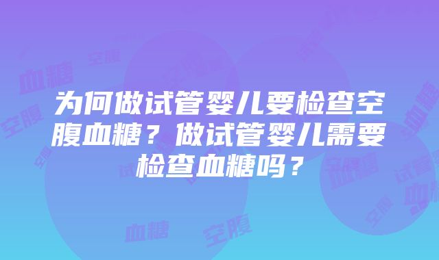 为何做试管婴儿要检查空腹血糖？做试管婴儿需要检查血糖吗？