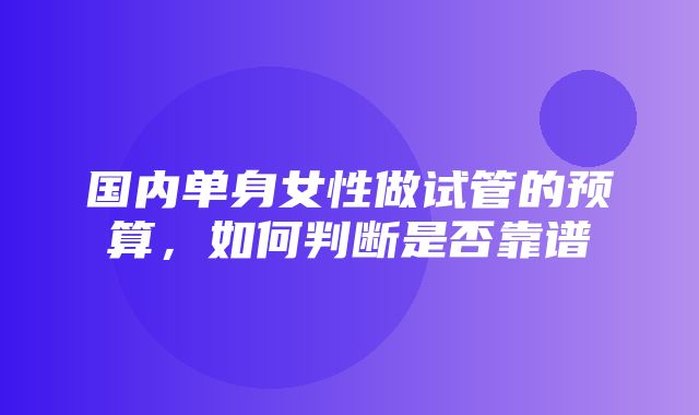 国内单身女性做试管的预算，如何判断是否靠谱