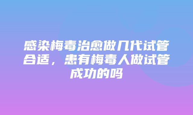 感染梅毒治愈做几代试管合适，患有梅毒人做试管成功的吗