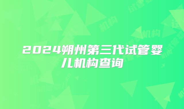 2024朔州第三代试管婴儿机构查询