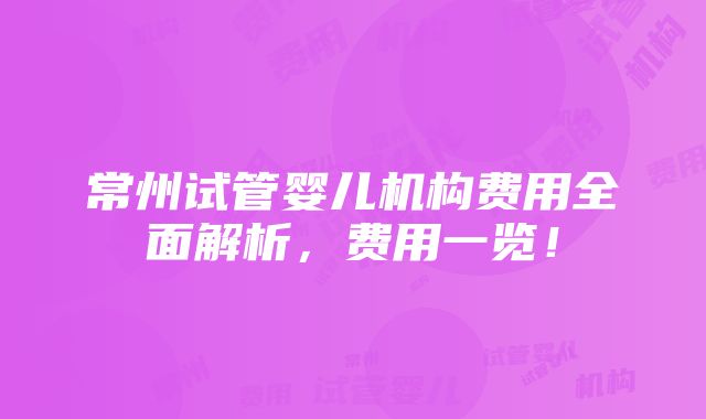 常州试管婴儿机构费用全面解析，费用一览！