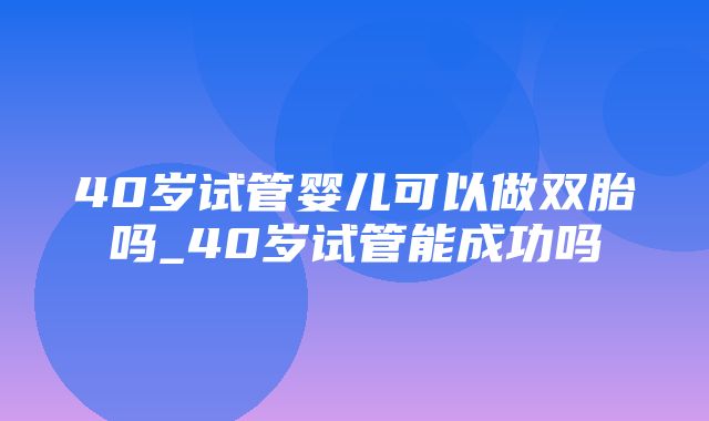 40岁试管婴儿可以做双胎吗_40岁试管能成功吗