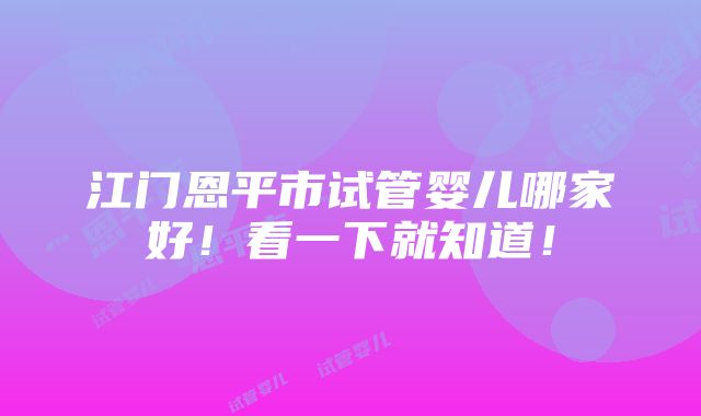 江门恩平市试管婴儿哪家好！看一下就知道！