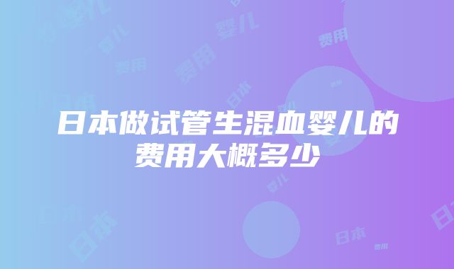 日本做试管生混血婴儿的费用大概多少