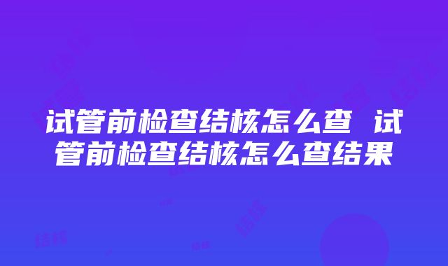 试管前检查结核怎么查 试管前检查结核怎么查结果