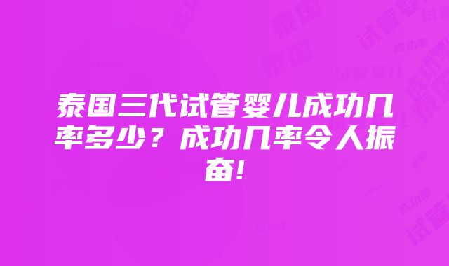 泰国三代试管婴儿成功几率多少？成功几率令人振奋!